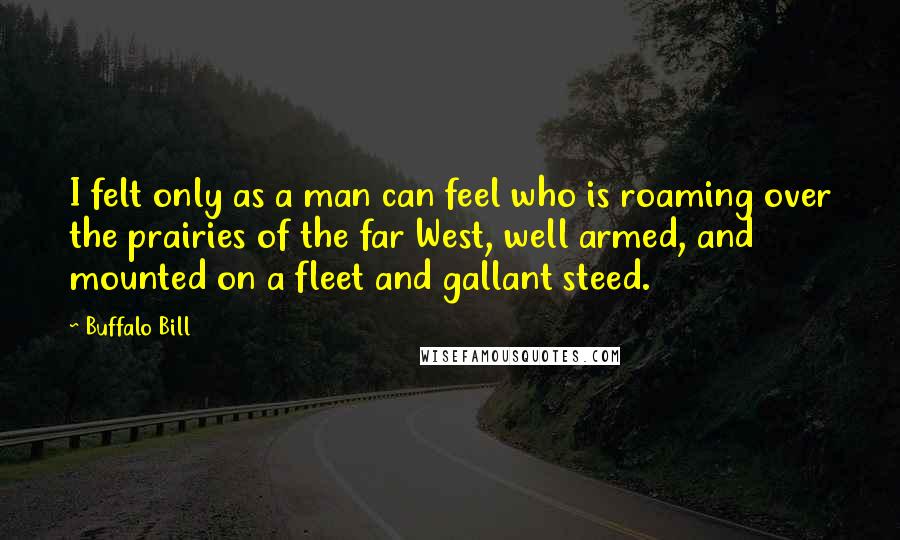 Buffalo Bill Quotes: I felt only as a man can feel who is roaming over the prairies of the far West, well armed, and mounted on a fleet and gallant steed.
