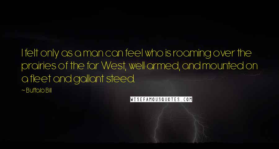 Buffalo Bill Quotes: I felt only as a man can feel who is roaming over the prairies of the far West, well armed, and mounted on a fleet and gallant steed.