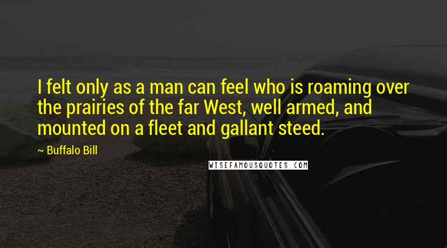 Buffalo Bill Quotes: I felt only as a man can feel who is roaming over the prairies of the far West, well armed, and mounted on a fleet and gallant steed.