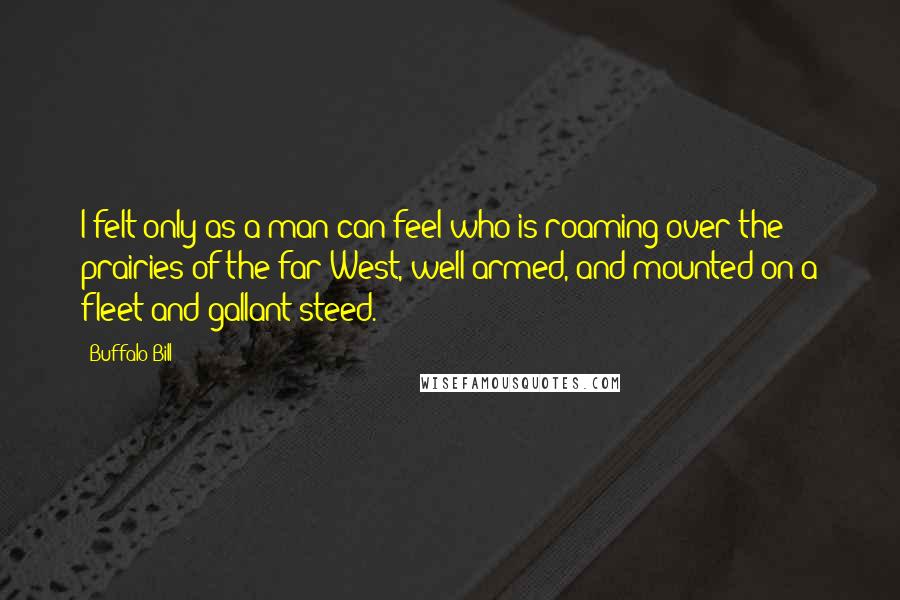 Buffalo Bill Quotes: I felt only as a man can feel who is roaming over the prairies of the far West, well armed, and mounted on a fleet and gallant steed.