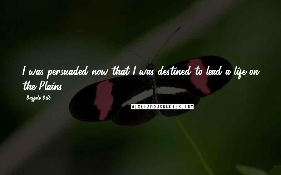 Buffalo Bill Quotes: I was persuaded now that I was destined to lead a life on the Plains.
