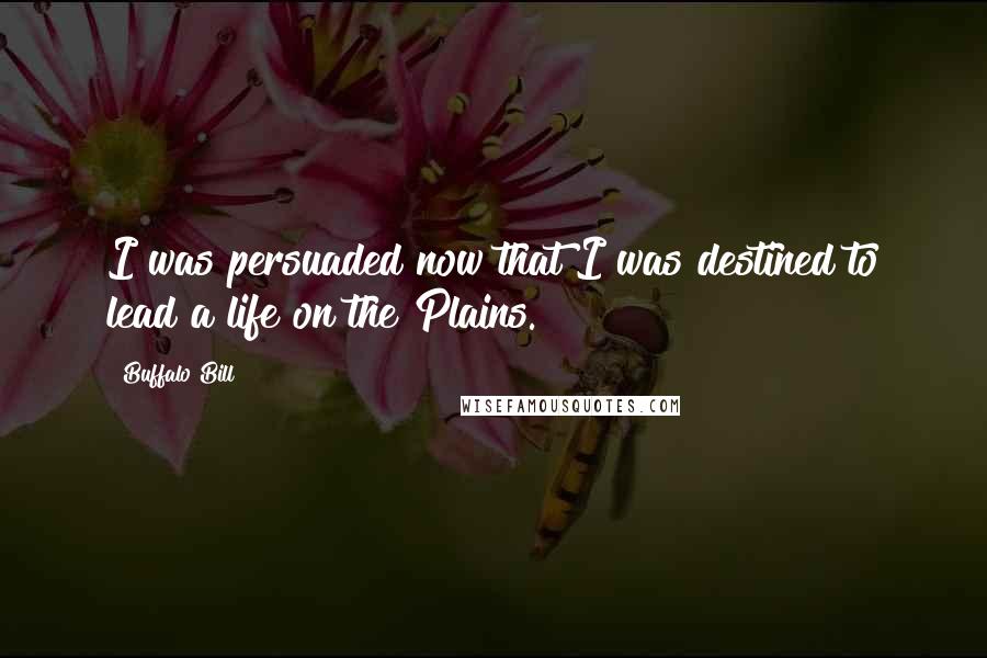 Buffalo Bill Quotes: I was persuaded now that I was destined to lead a life on the Plains.