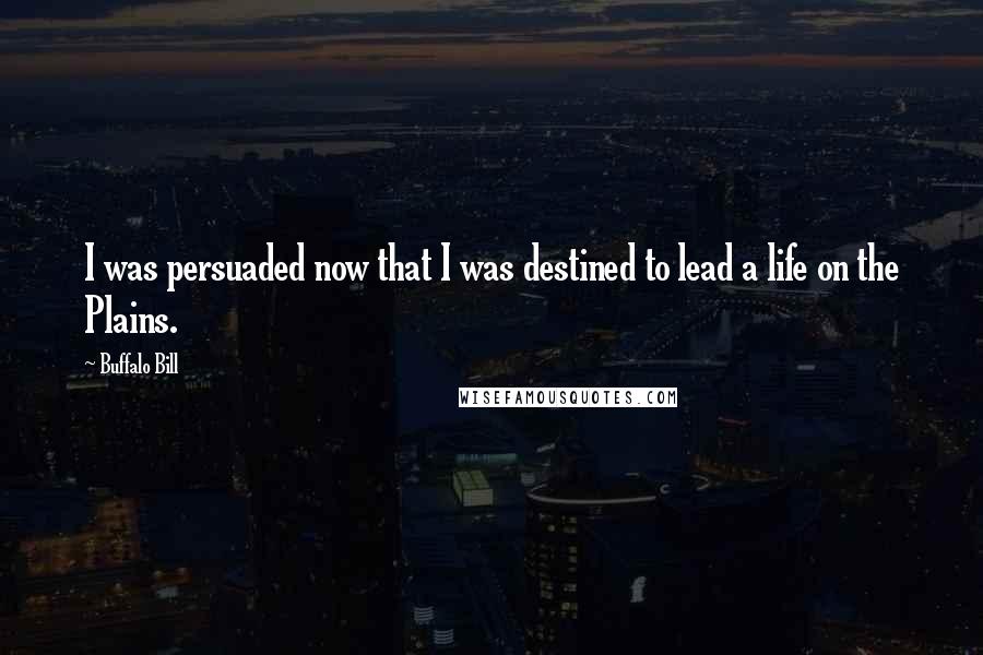 Buffalo Bill Quotes: I was persuaded now that I was destined to lead a life on the Plains.