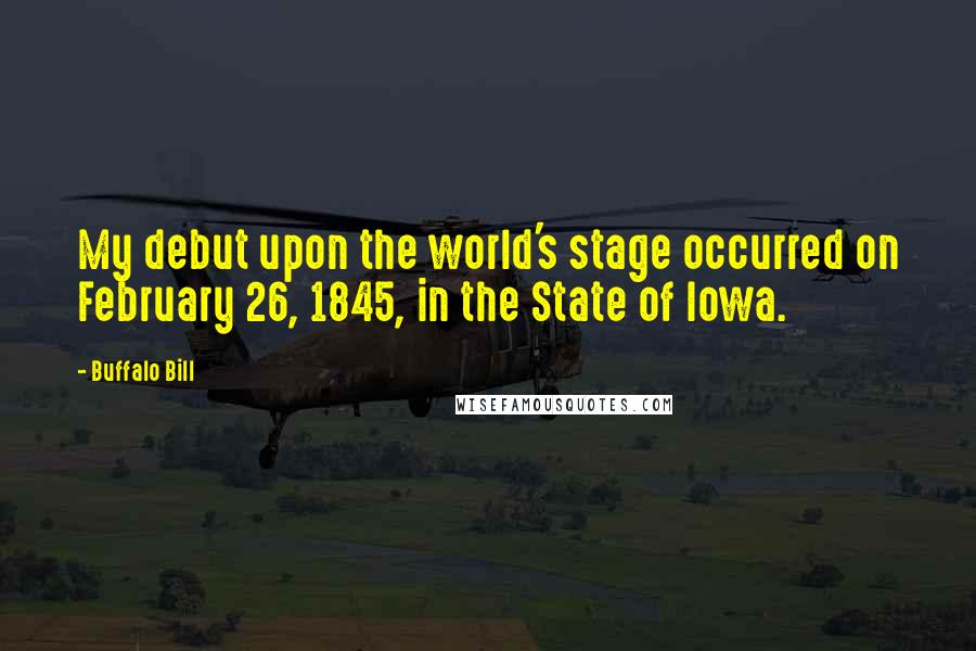 Buffalo Bill Quotes: My debut upon the world's stage occurred on February 26, 1845, in the State of Iowa.
