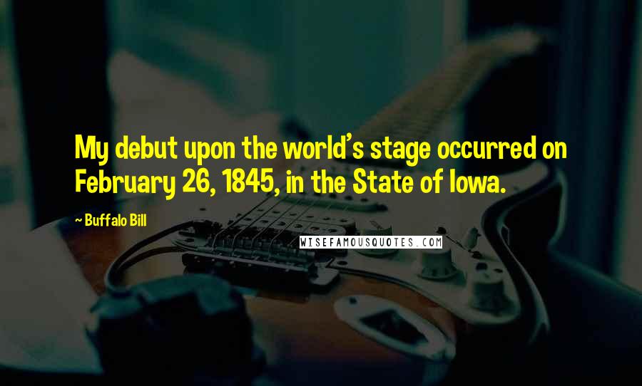 Buffalo Bill Quotes: My debut upon the world's stage occurred on February 26, 1845, in the State of Iowa.