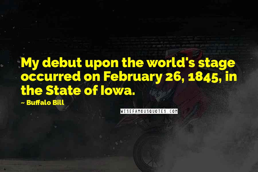 Buffalo Bill Quotes: My debut upon the world's stage occurred on February 26, 1845, in the State of Iowa.