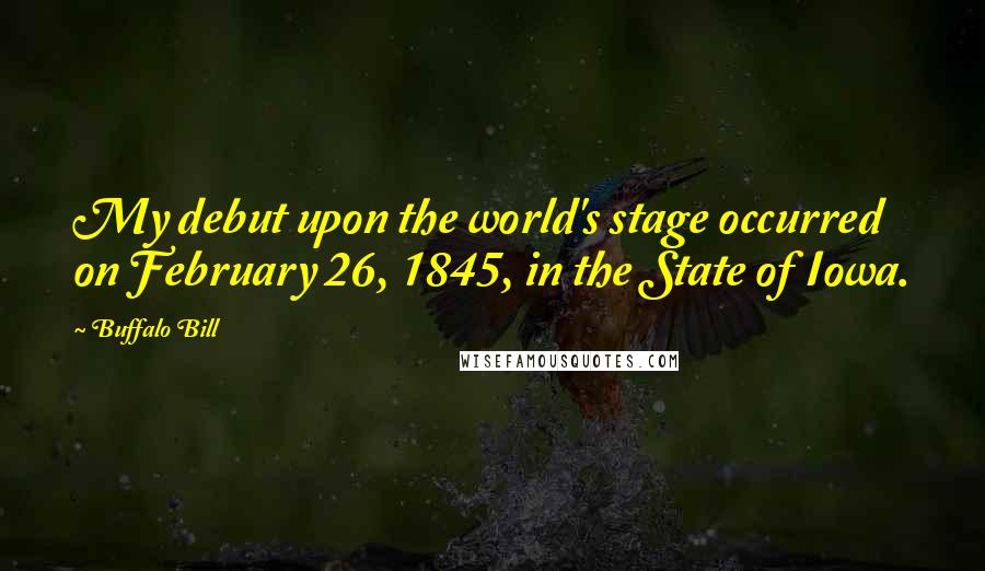 Buffalo Bill Quotes: My debut upon the world's stage occurred on February 26, 1845, in the State of Iowa.