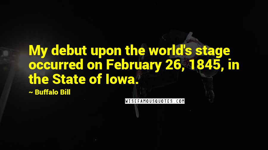 Buffalo Bill Quotes: My debut upon the world's stage occurred on February 26, 1845, in the State of Iowa.