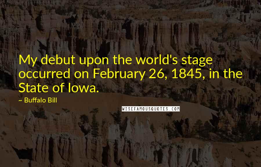 Buffalo Bill Quotes: My debut upon the world's stage occurred on February 26, 1845, in the State of Iowa.