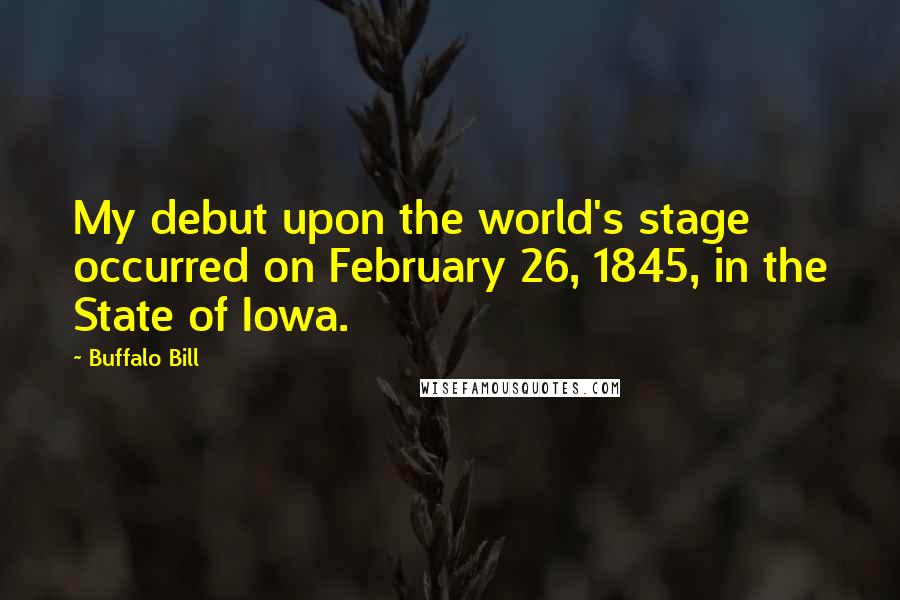 Buffalo Bill Quotes: My debut upon the world's stage occurred on February 26, 1845, in the State of Iowa.