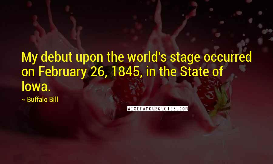 Buffalo Bill Quotes: My debut upon the world's stage occurred on February 26, 1845, in the State of Iowa.