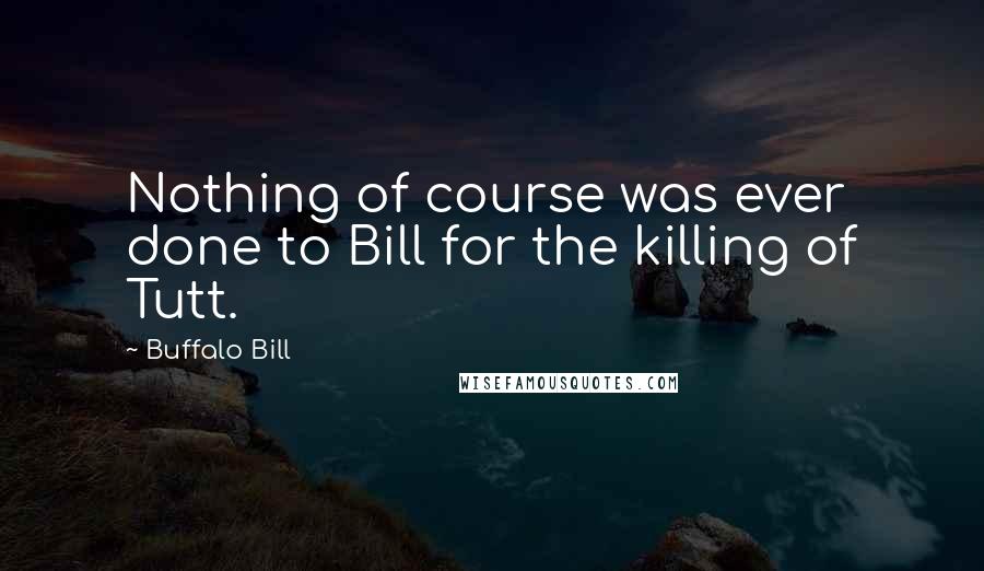 Buffalo Bill Quotes: Nothing of course was ever done to Bill for the killing of Tutt.