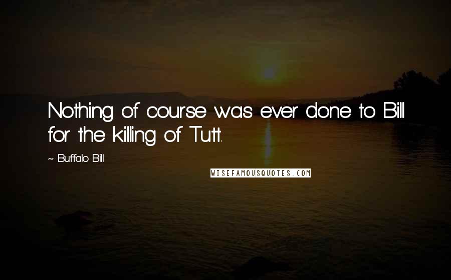 Buffalo Bill Quotes: Nothing of course was ever done to Bill for the killing of Tutt.