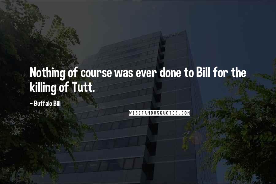 Buffalo Bill Quotes: Nothing of course was ever done to Bill for the killing of Tutt.