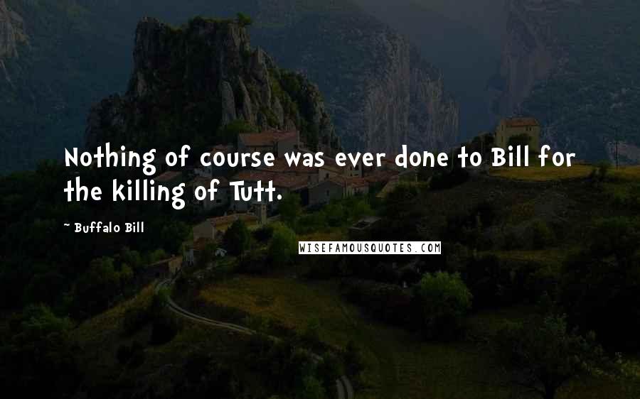 Buffalo Bill Quotes: Nothing of course was ever done to Bill for the killing of Tutt.