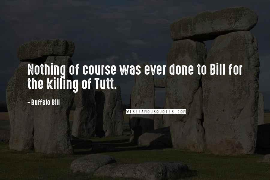 Buffalo Bill Quotes: Nothing of course was ever done to Bill for the killing of Tutt.