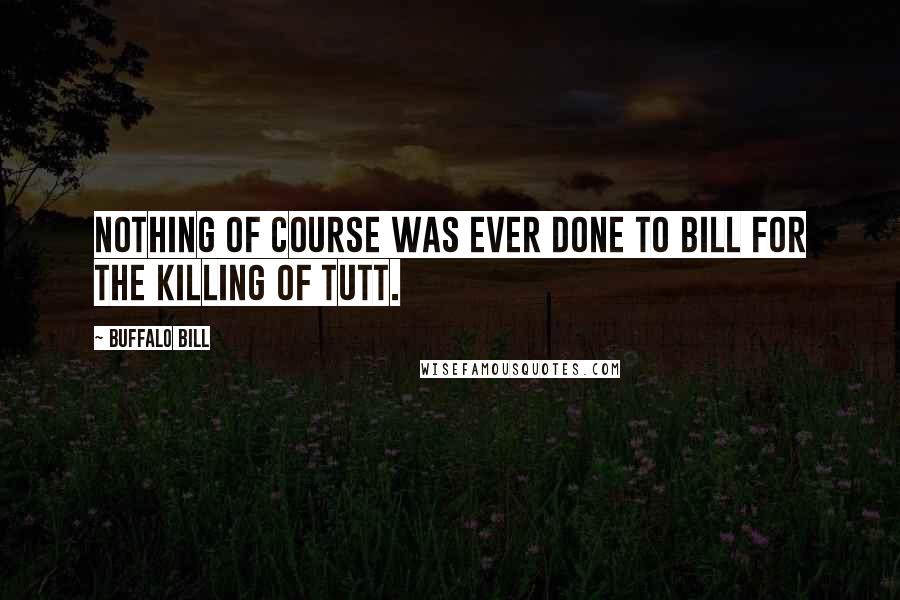 Buffalo Bill Quotes: Nothing of course was ever done to Bill for the killing of Tutt.