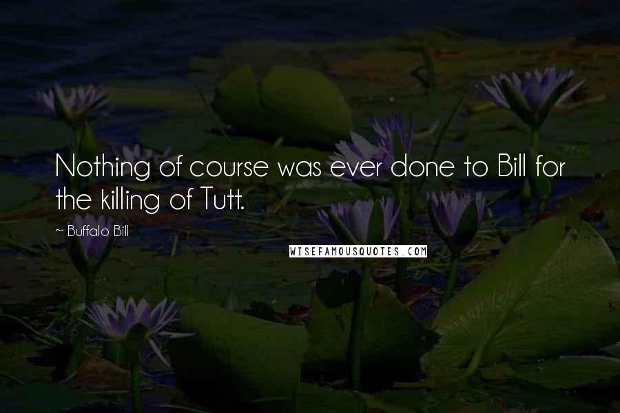 Buffalo Bill Quotes: Nothing of course was ever done to Bill for the killing of Tutt.