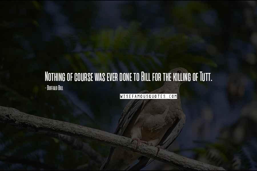 Buffalo Bill Quotes: Nothing of course was ever done to Bill for the killing of Tutt.