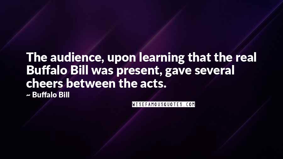 Buffalo Bill Quotes: The audience, upon learning that the real Buffalo Bill was present, gave several cheers between the acts.