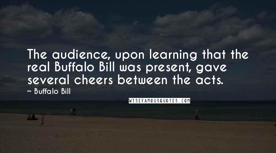 Buffalo Bill Quotes: The audience, upon learning that the real Buffalo Bill was present, gave several cheers between the acts.