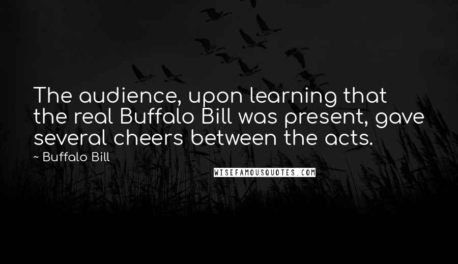 Buffalo Bill Quotes: The audience, upon learning that the real Buffalo Bill was present, gave several cheers between the acts.