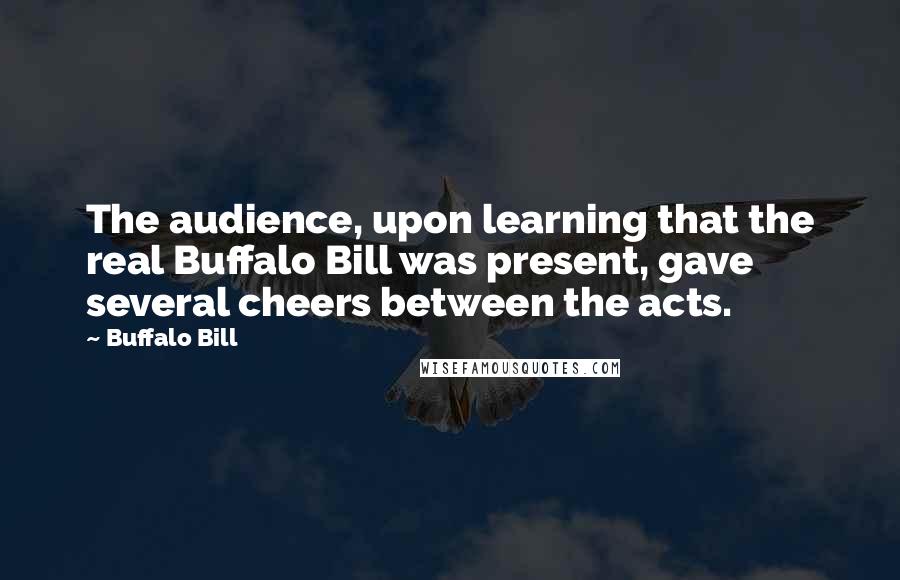 Buffalo Bill Quotes: The audience, upon learning that the real Buffalo Bill was present, gave several cheers between the acts.