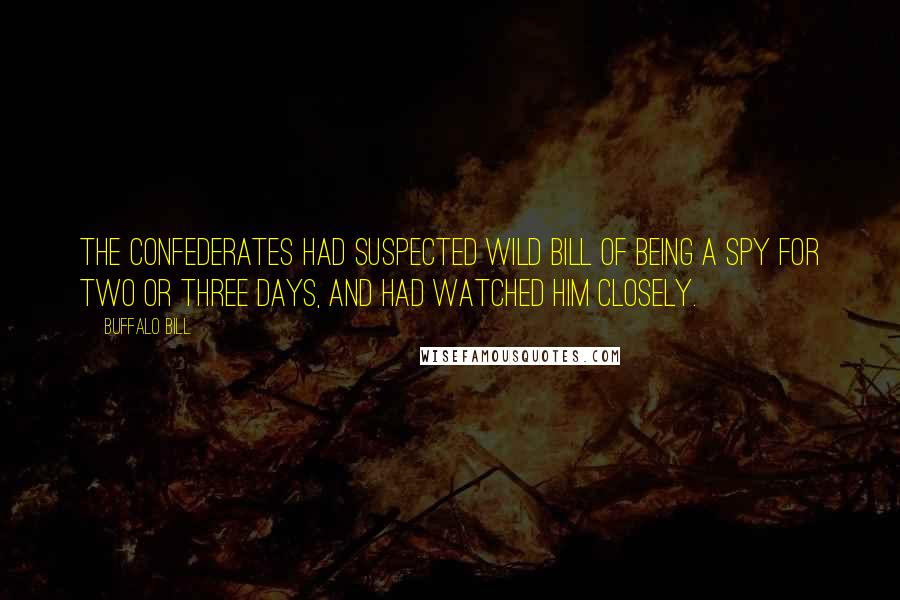 Buffalo Bill Quotes: The Confederates had suspected Wild Bill of being a spy for two or three days, and had watched him closely.