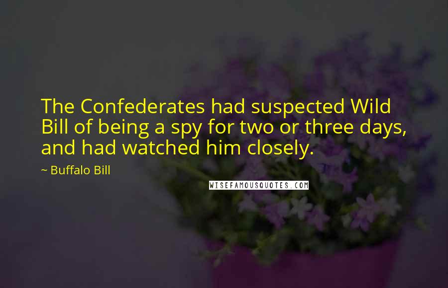 Buffalo Bill Quotes: The Confederates had suspected Wild Bill of being a spy for two or three days, and had watched him closely.