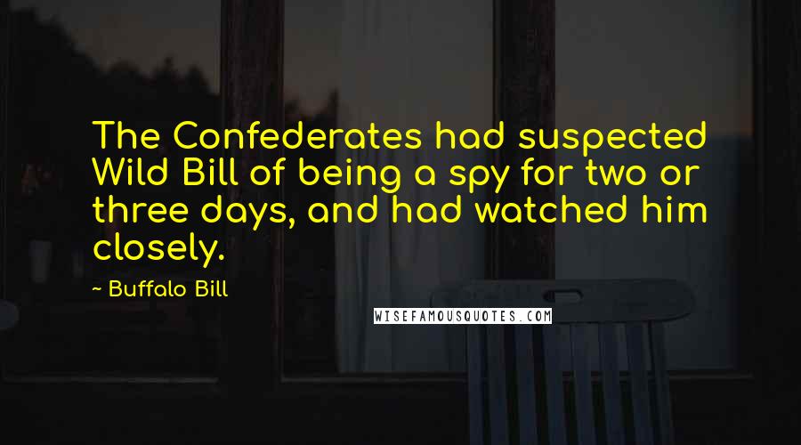 Buffalo Bill Quotes: The Confederates had suspected Wild Bill of being a spy for two or three days, and had watched him closely.