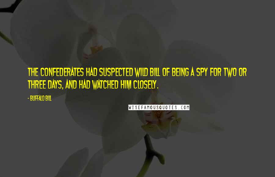 Buffalo Bill Quotes: The Confederates had suspected Wild Bill of being a spy for two or three days, and had watched him closely.