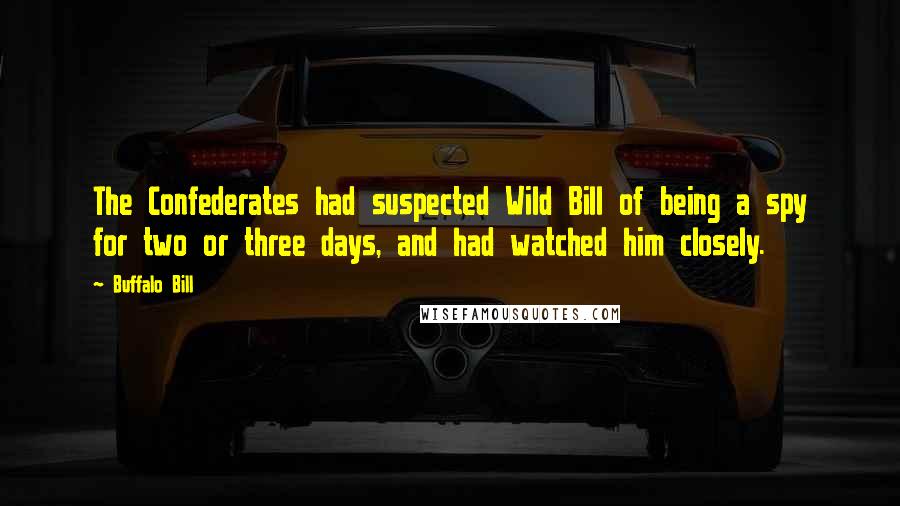 Buffalo Bill Quotes: The Confederates had suspected Wild Bill of being a spy for two or three days, and had watched him closely.