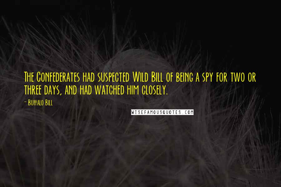 Buffalo Bill Quotes: The Confederates had suspected Wild Bill of being a spy for two or three days, and had watched him closely.