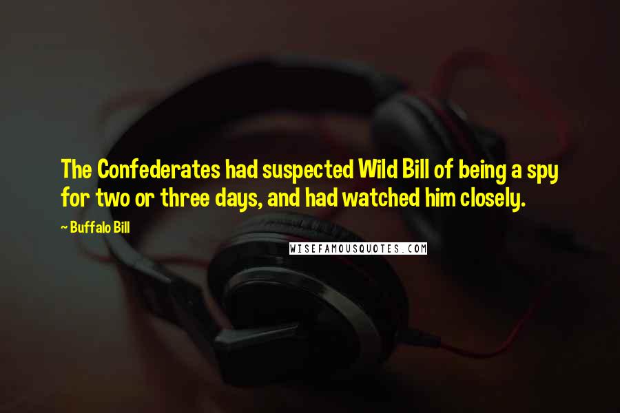 Buffalo Bill Quotes: The Confederates had suspected Wild Bill of being a spy for two or three days, and had watched him closely.