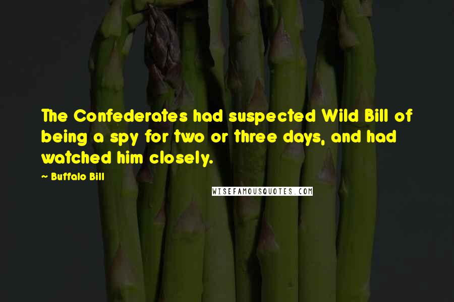 Buffalo Bill Quotes: The Confederates had suspected Wild Bill of being a spy for two or three days, and had watched him closely.