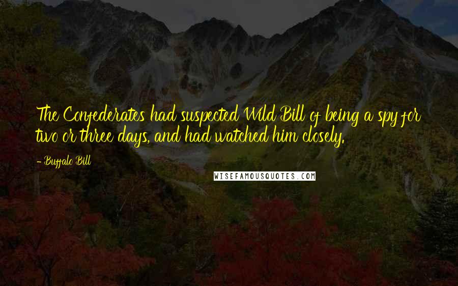 Buffalo Bill Quotes: The Confederates had suspected Wild Bill of being a spy for two or three days, and had watched him closely.