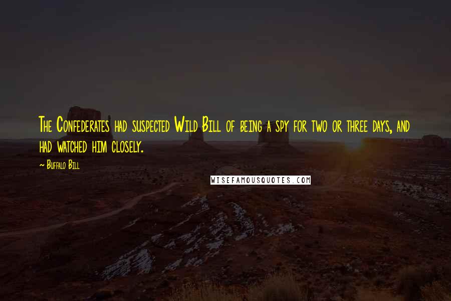 Buffalo Bill Quotes: The Confederates had suspected Wild Bill of being a spy for two or three days, and had watched him closely.