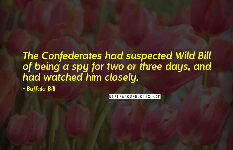 Buffalo Bill Quotes: The Confederates had suspected Wild Bill of being a spy for two or three days, and had watched him closely.