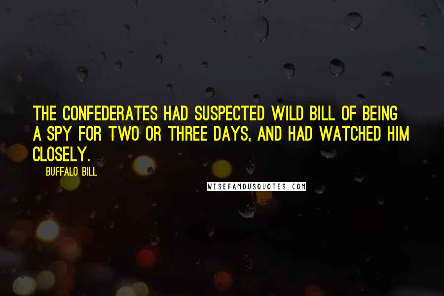Buffalo Bill Quotes: The Confederates had suspected Wild Bill of being a spy for two or three days, and had watched him closely.