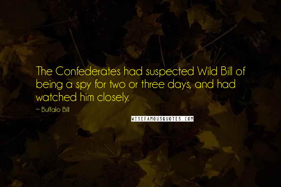 Buffalo Bill Quotes: The Confederates had suspected Wild Bill of being a spy for two or three days, and had watched him closely.