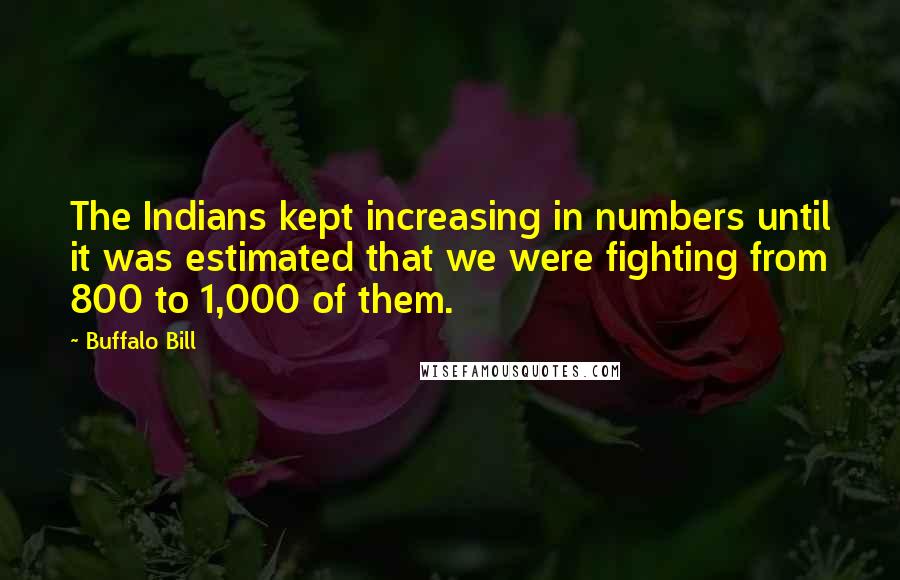 Buffalo Bill Quotes: The Indians kept increasing in numbers until it was estimated that we were fighting from 800 to 1,000 of them.