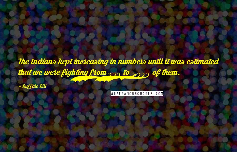 Buffalo Bill Quotes: The Indians kept increasing in numbers until it was estimated that we were fighting from 800 to 1,000 of them.