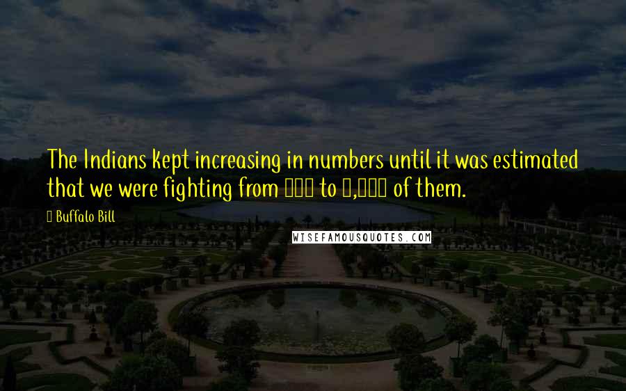 Buffalo Bill Quotes: The Indians kept increasing in numbers until it was estimated that we were fighting from 800 to 1,000 of them.