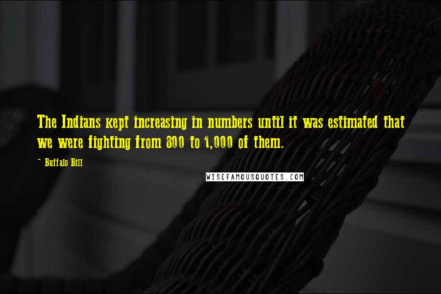 Buffalo Bill Quotes: The Indians kept increasing in numbers until it was estimated that we were fighting from 800 to 1,000 of them.