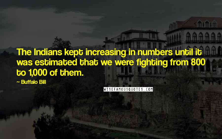 Buffalo Bill Quotes: The Indians kept increasing in numbers until it was estimated that we were fighting from 800 to 1,000 of them.