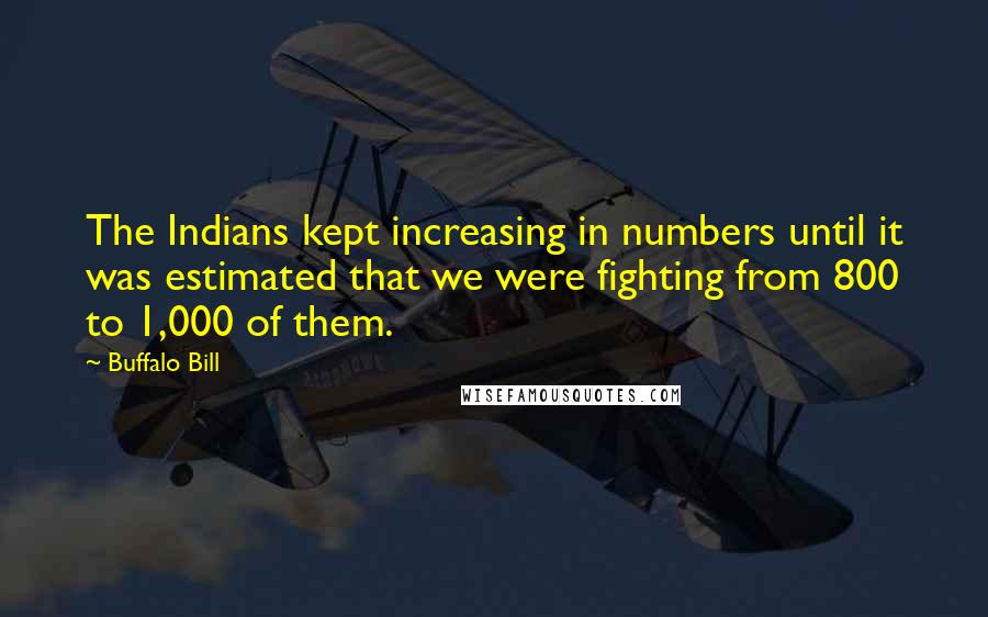 Buffalo Bill Quotes: The Indians kept increasing in numbers until it was estimated that we were fighting from 800 to 1,000 of them.