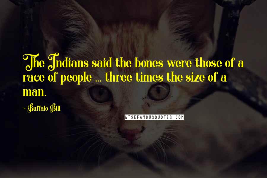 Buffalo Bill Quotes: The Indians said the bones were those of a race of people ... three times the size of a man.