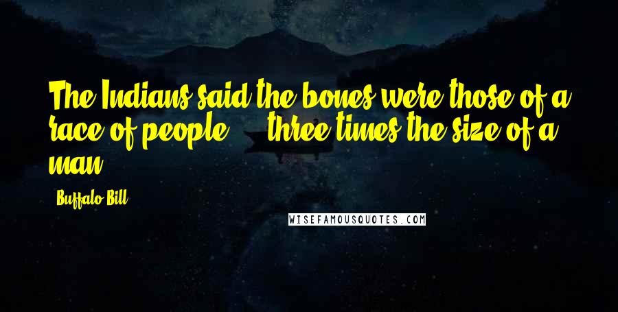 Buffalo Bill Quotes: The Indians said the bones were those of a race of people ... three times the size of a man.