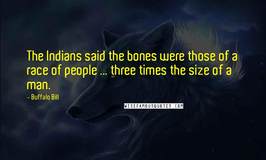 Buffalo Bill Quotes: The Indians said the bones were those of a race of people ... three times the size of a man.