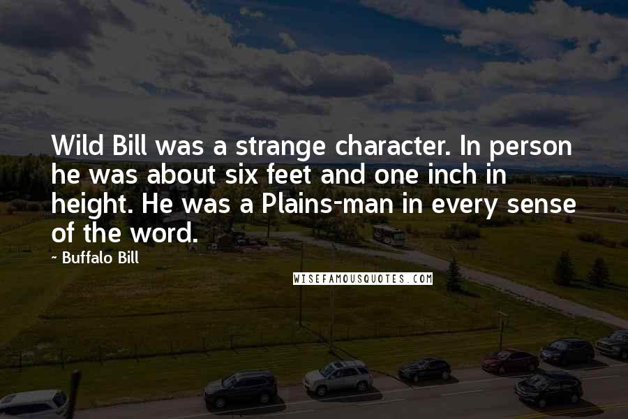 Buffalo Bill Quotes: Wild Bill was a strange character. In person he was about six feet and one inch in height. He was a Plains-man in every sense of the word.